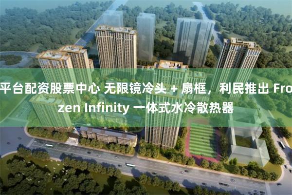 平台配资股票中心 无限镜冷头 + 扇框，利民推出 Frozen Infinity 一体式水冷散热器