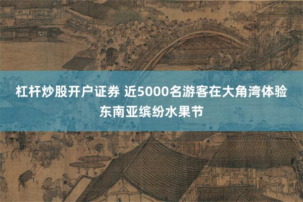 杠杆炒股开户证券 近5000名游客在大角湾体验东南亚缤纷水果节