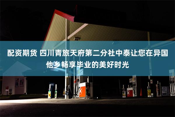 配资期货 四川青旅天府第二分社中泰让您在异国他乡畅享毕业的美好时光