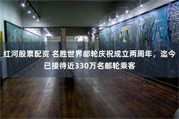 红河股票配资 名胜世界邮轮庆祝成立两周年，迄今已接待近330万名邮轮乘客