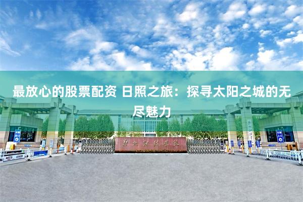 最放心的股票配资 日照之旅：探寻太阳之城的无尽魅力