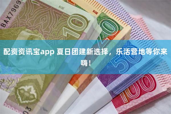 配资资讯宝app 夏日团建新选择，乐活营地等你来嗨！