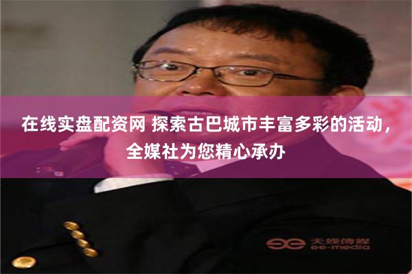 在线实盘配资网 探索古巴城市丰富多彩的活动，全媒社为您精心承办