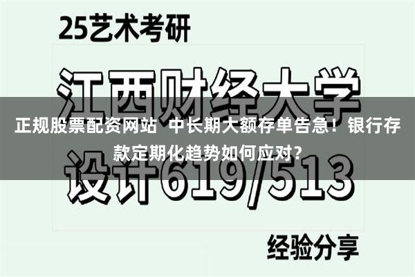 正规股票配资网站  中长期大额存单告急！银行存款定期化趋势如何应对？