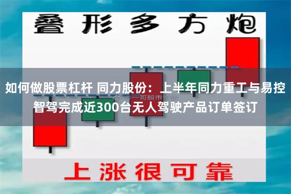 如何做股票杠杆 同力股份：上半年同力重工与易控智驾完成近300台无人驾驶产品订单签订