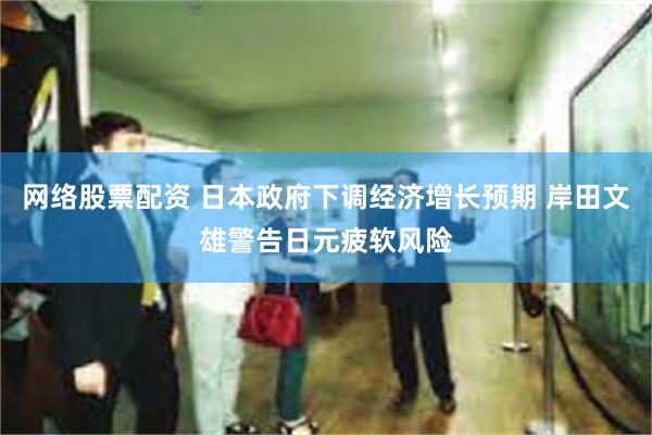 网络股票配资 日本政府下调经济增长预期 岸田文雄警告日元疲软风险