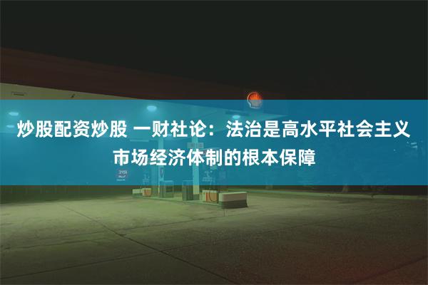 炒股配资炒股 一财社论：法治是高水平社会主义市场经济体制的根本保障