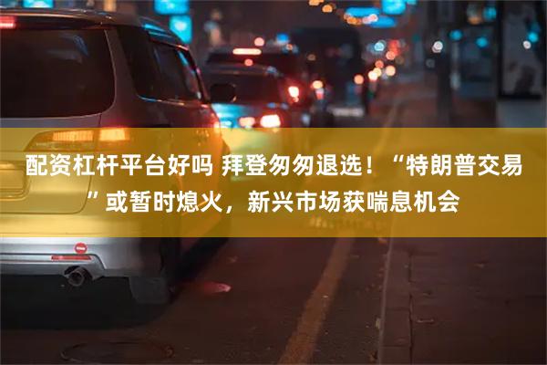 配资杠杆平台好吗 拜登匆匆退选！“特朗普交易”或暂时熄火，新兴市场获喘息机会