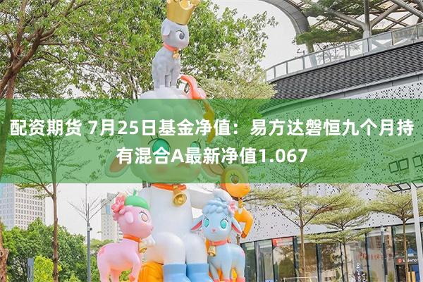 配资期货 7月25日基金净值：易方达磐恒九个月持有混合A最新净值1.067