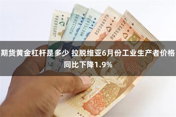 期货黄金杠杆是多少 拉脱维亚6月份工业生产者价格同比下降1.9%