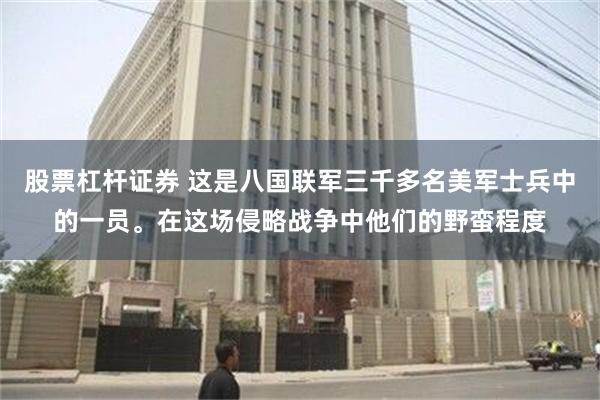 股票杠杆证券 这是八国联军三千多名美军士兵中的一员。在这场侵略战争中他们的野蛮程度