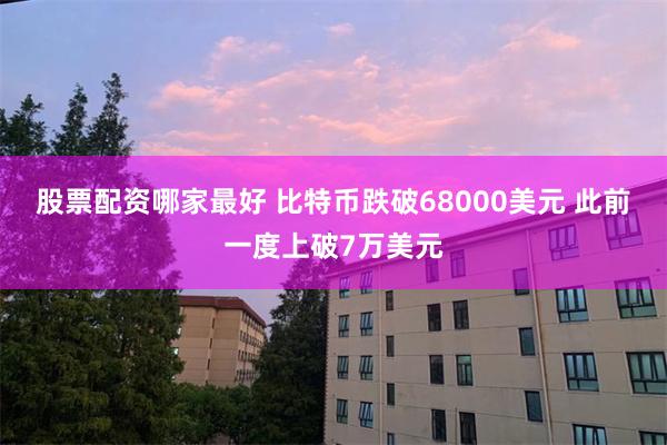 股票配资哪家最好 比特币跌破68000美元 此前一度上破7万美元