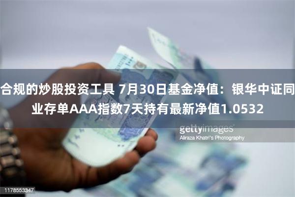 合规的炒股投资工具 7月30日基金净值：银华中证同业存单AAA指数7天持有最新净值1.0532