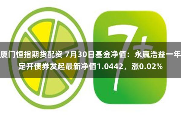 厦门恒指期货配资 7月30日基金净值：永赢浩益一年定开债券发起最新净值1.0442，涨0.02%