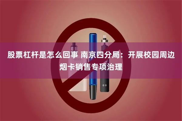 股票杠杆是怎么回事 南京四分局：开展校园周边烟卡销售专项治理