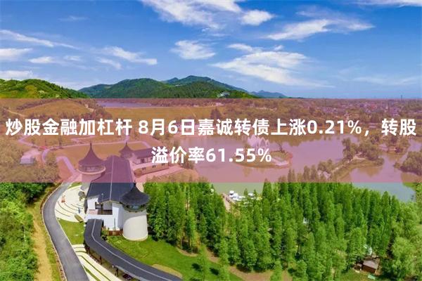 炒股金融加杠杆 8月6日嘉诚转债上涨0.21%，转股溢价率61.55%