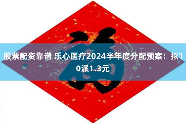 股票配资靠谱 乐心医疗2024半年度分配预案：拟10派1.3元