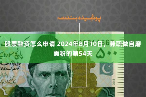 股票融资怎么申请 2024年8月10日，兼职做自磨面粉的第54天