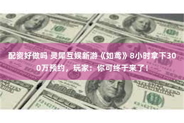 配资好做吗 灵犀互娱新游《如鸢》8小时拿下300万预约，玩家：你可终于来了！