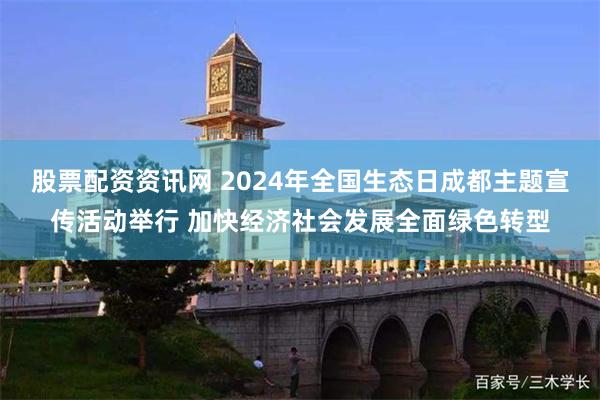 股票配资资讯网 2024年全国生态日成都主题宣传活动举行 加快经济社会发展全面绿色转型