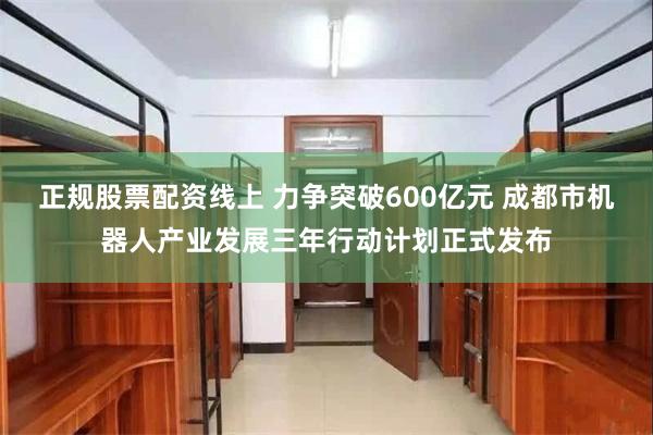 正规股票配资线上 力争突破600亿元 成都市机器人产业发展三年行动计划正式发布