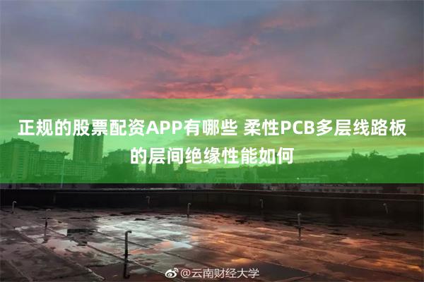 正规的股票配资APP有哪些 柔性PCB多层线路板的层间绝缘性能如何