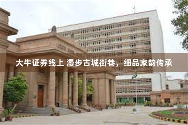 大牛证券线上 漫步古城街巷，细品家韵传承