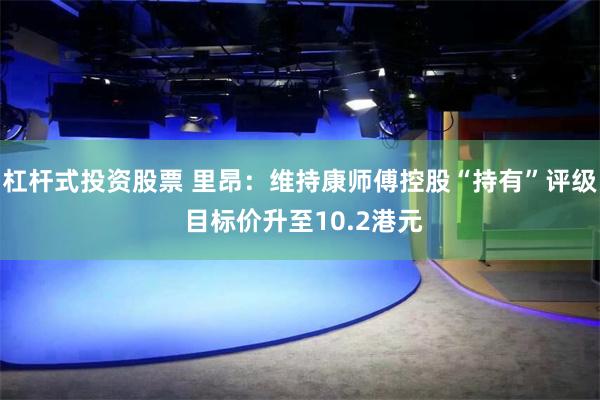 杠杆式投资股票 里昂：维持康师傅控股“持有”评级 目标价升至10.2港元