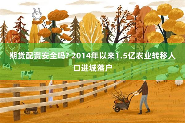 期货配资安全吗? 2014年以来1.5亿农业转移人口进城落户