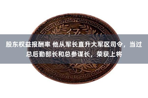 股东权益报酬率 他从军长直升大军区司令，当过总后勤部长和总参谋长，荣获上将