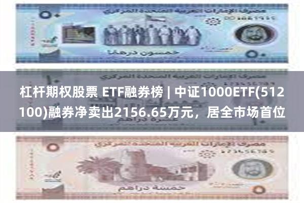 杠杆期权股票 ETF融券榜 | 中证1000ETF(512100)融券净卖出2156.65万元，居全市场首位