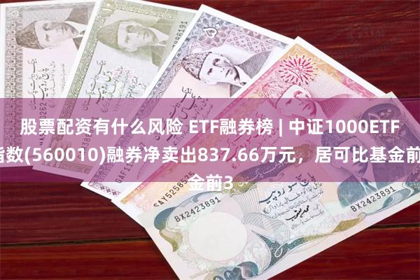 股票配资有什么风险 ETF融券榜 | 中证1000ETF指数(560010)融券净卖出837.66万元，居可比基金前3