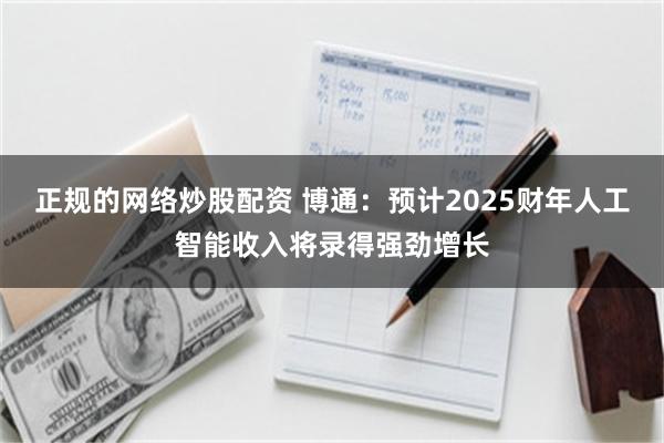 正规的网络炒股配资 博通：预计2025财年人工智能收入将录得强劲增长