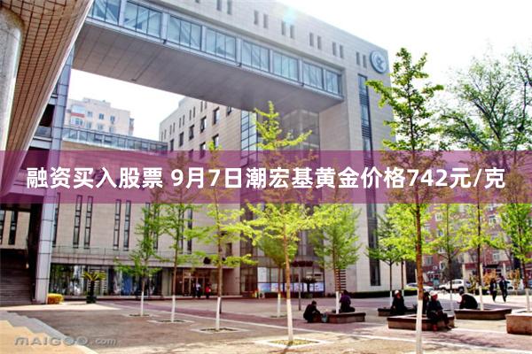 融资买入股票 9月7日潮宏基黄金价格742元/克