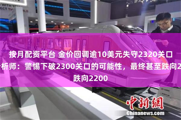 按月配资平台 金价回调逾10美元失守2320关口，分析师：警惕下破2300关口的可能性，最终甚至跌向2200