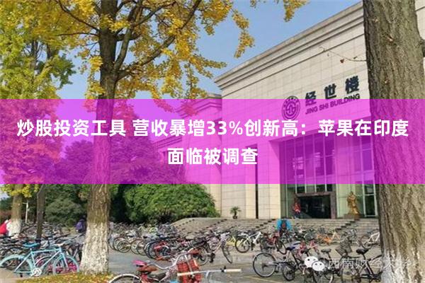 炒股投资工具 营收暴增33%创新高：苹果在印度面临被调查