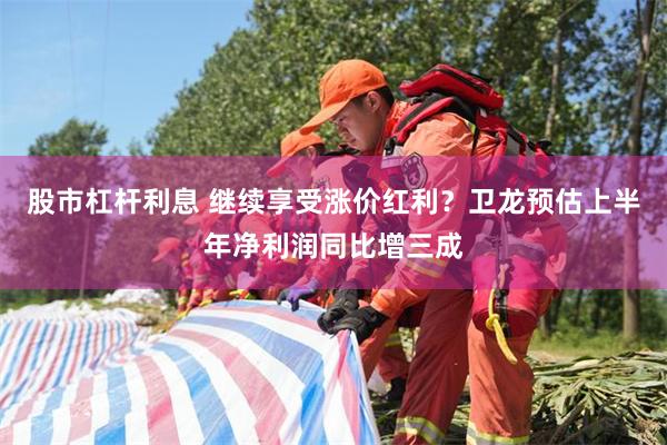 股市杠杆利息 继续享受涨价红利？卫龙预估上半年净利润同比增三成