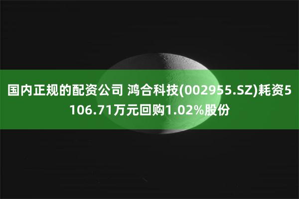 国内正规的配资公司 鸿合科技(002955.SZ)耗资5106.71万元回购1.02%股份