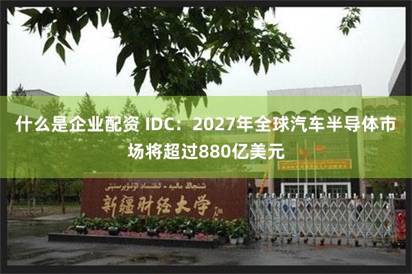 什么是企业配资 IDC：2027年全球汽车半导体市场将超过880亿美元