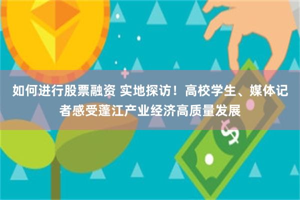 如何进行股票融资 实地探访！高校学生、媒体记者感受蓬江产业经济高质量发展