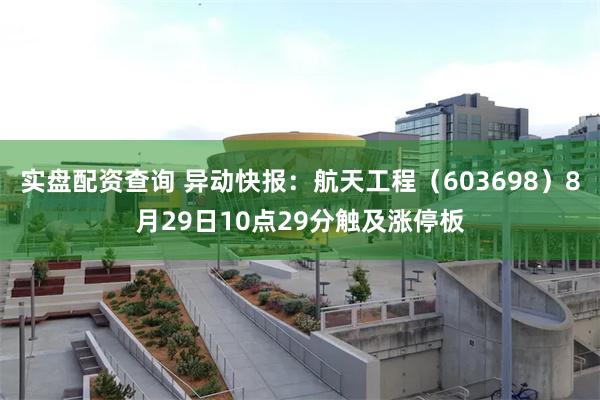 实盘配资查询 异动快报：航天工程（603698）8月29日10点29分触及涨停板