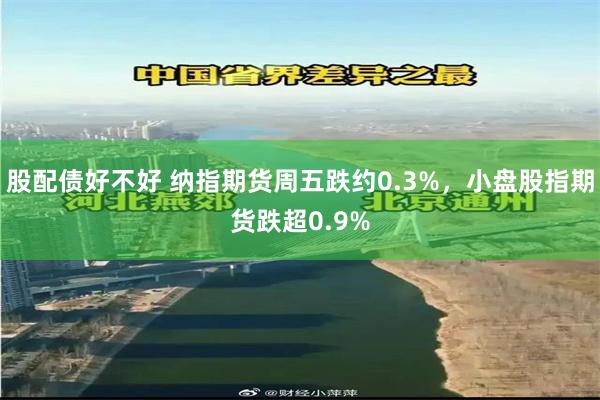 股配债好不好 纳指期货周五跌约0.3%，小盘股指期货跌超0.9%