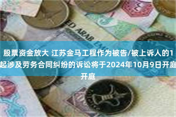 股票资金放大 江苏金马工程作为被告/被上诉人的1起涉及劳务合同纠纷的诉讼将于2024年10月9日开庭