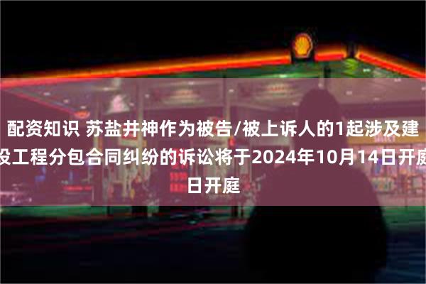 配资知识 苏盐井神作为被告/被上诉人的1起涉及建设工程分包合同纠纷的诉讼将于2024年10月14日开庭