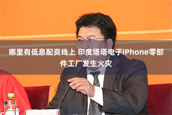 哪里有低息配资线上 印度塔塔电子iPhone零部件工厂发生火灾