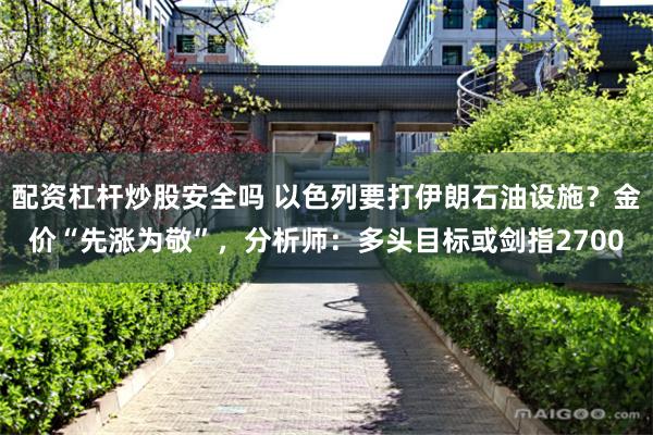 配资杠杆炒股安全吗 以色列要打伊朗石油设施？金价“先涨为敬”，分析师：多头目标或剑指2700