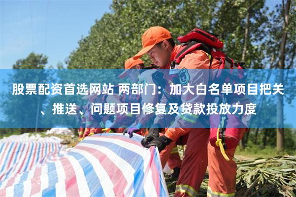 股票配资首选网站 两部门：加大白名单项目把关、推送、问题项目修复及贷款投放力度