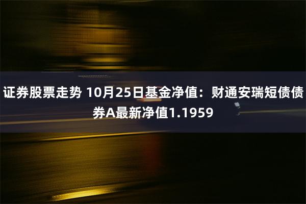 证券股票走势 10月25日基金净值：财通安瑞短债债券A最新净值1.1959