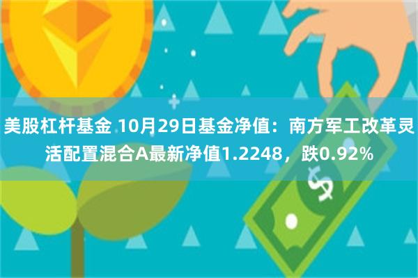 美股杠杆基金 10月29日基金净值：南方军工改革灵活配置混合A最新净值1.2248，跌0.92%