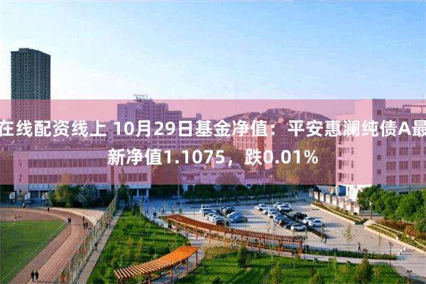 在线配资线上 10月29日基金净值：平安惠澜纯债A最新净值1.1075，跌0.01%